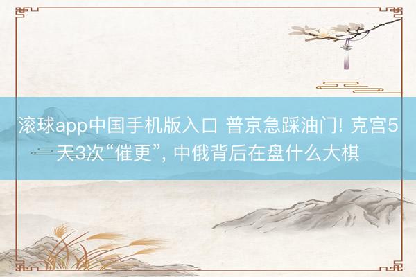 滚球app中国手机版入口 普京急踩油门! 克宫5天3次“催更”， 中俄背后在盘什么大棋