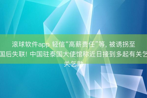 滚球软件app 轻信“高薪责任”等， 被诱拐至泰国后失联! 中国驻泰国大使馆称近日接到多起有关乞助