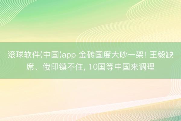 滚球软件(中国)app 金砖国度大吵一架! 王毅缺席、俄印镇不住， 10国等中国来调理