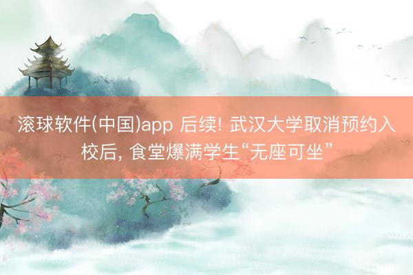 滚球软件(中国)app 后续! 武汉大学取消预约入校后， 食堂爆满学生“无座可坐”