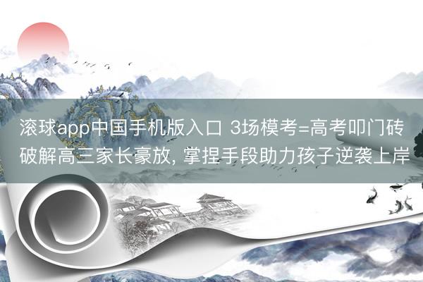 滚球app中国手机版入口 3场模考=高考叩门砖 破解高三家长豪放， 掌捏手段助力孩子逆袭上岸