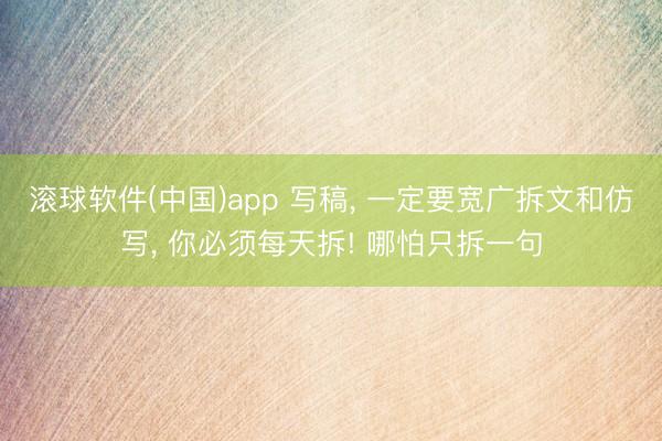 滚球软件(中国)app 写稿, 一定要宽广拆文和仿写, 你必须每天拆! 哪怕只拆一句