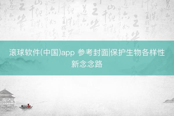 滚球软件(中国)app 参考封面|保护生物各样性新念念路