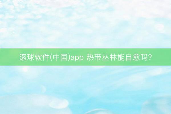 滚球软件(中国)app 热带丛林能自愈吗?
