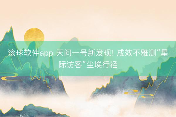 滚球软件app 天问一号新发现! 成效不雅测“星际访客”尘埃行径