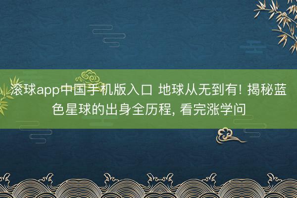 滚球app中国手机版入口 地球从无到有! 揭秘蓝色星球的出身全历程， 看完涨学问