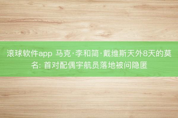 滚球软件app 马克·李和简·戴维斯天外8天的莫名: 首对配偶宇航员落地被问隐匿