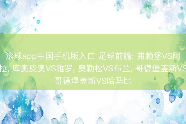 滚球app中国手机版入口 足球前瞻: 弗赖堡VS阿斯顿维拉， 库奥皮奥VS雅罗， 奥勒松VS布兰， 哥德堡盖斯VS哈马比