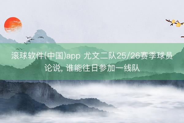 滚球软件(中国)app 尤文二队25/26赛季球员论说， 谁能往日参加一线队