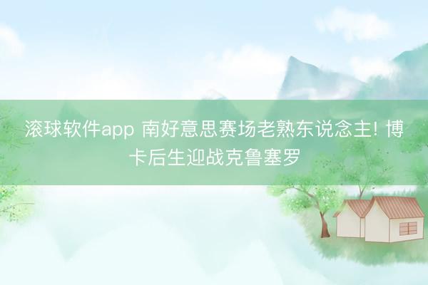 滚球软件app 南好意思赛场老熟东说念主! 博卡后生迎战克鲁塞罗