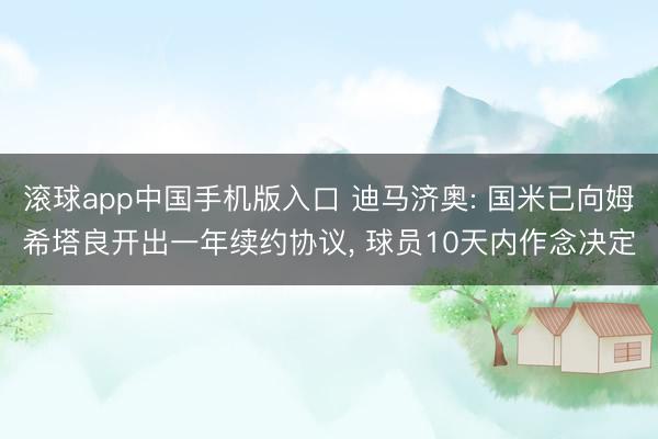 滚球app中国手机版入口 迪马济奥: 国米已向姆希塔良开出一年续约协议, 球员10天内作念决定