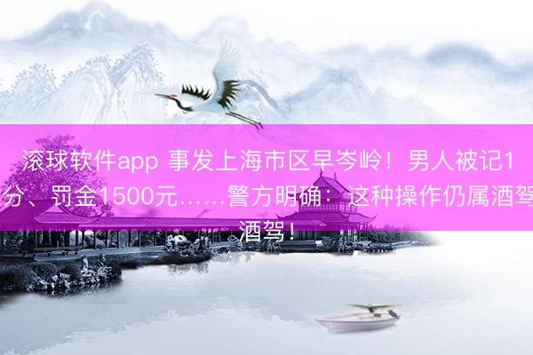 滚球软件app 事发上海市区早岑岭！男人被记12分、罚金1500元……警方明确：这种操作仍属酒驾！