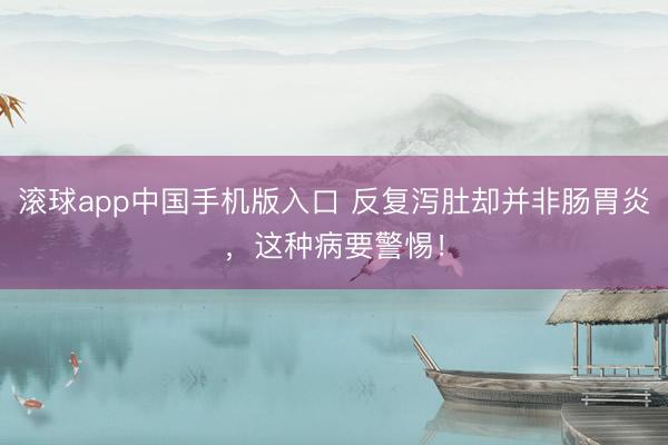 滚球app中国手机版入口 反复泻肚却并非肠胃炎，这种病要警惕！