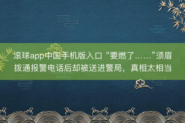 滚球app中国手机版入口 “要燃了……”须眉拨通报警电话后却被送进警局,真相太相当