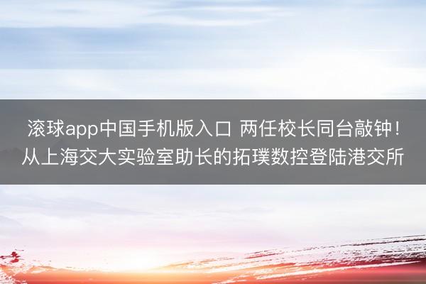 滚球app中国手机版入口 两任校长同台敲钟！从上海交大实验室助长的拓璞数控登陆港交所