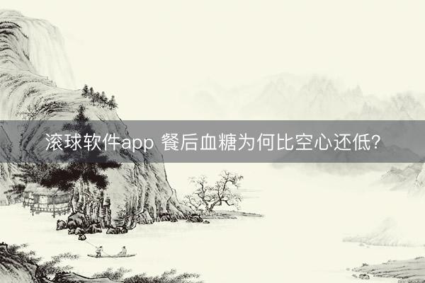 滚球软件app 餐后血糖为何比空心还低？