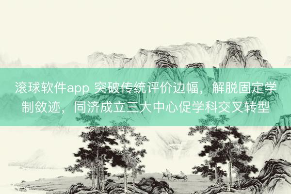 滚球软件app 突破传统评价边幅，解脱固定学制敛迹，同济成立三大中心促学科交叉转型