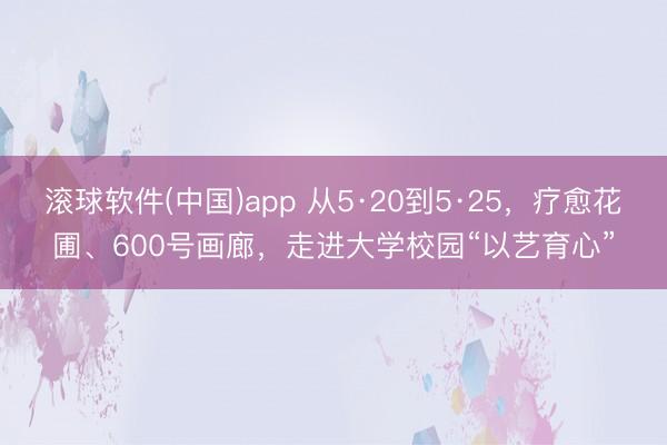 滚球软件(中国)app 从5·20到5·25，疗愈花圃、600号画廊，走进大学校园“以艺育心”