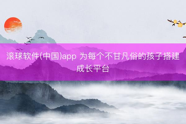滚球软件(中国)app 为每个不甘凡俗的孩子搭建成长平台