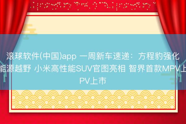 滚球软件(中国)app 一周新车速递：方程豹强化新能源越野 小米高性能SUV官图亮相 智界首款MPV上市