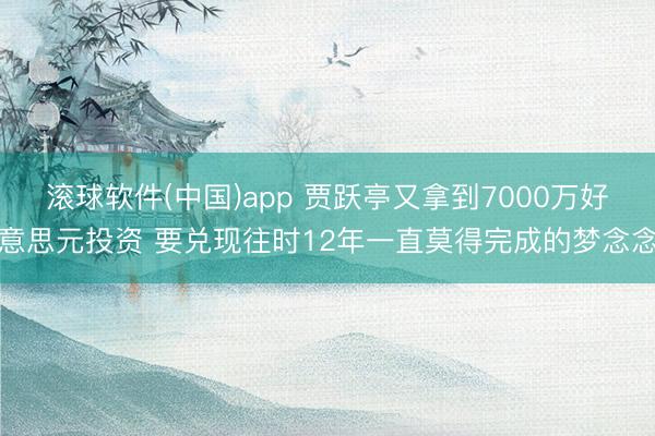 滚球软件(中国)app 贾跃亭又拿到7000万好意思元投资 要兑现往时12年一直莫得完成的梦念念