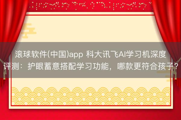 滚球软件(中国)app 科大讯飞AI学习机深度评测：护眼蓄意搭配学习功能，哪款更符合孩子?