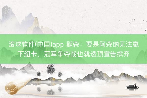 滚球软件(中国)app 默森：要是阿森纳无法赢下纽卡，冠军争夺战也就透顶宣告摈弃