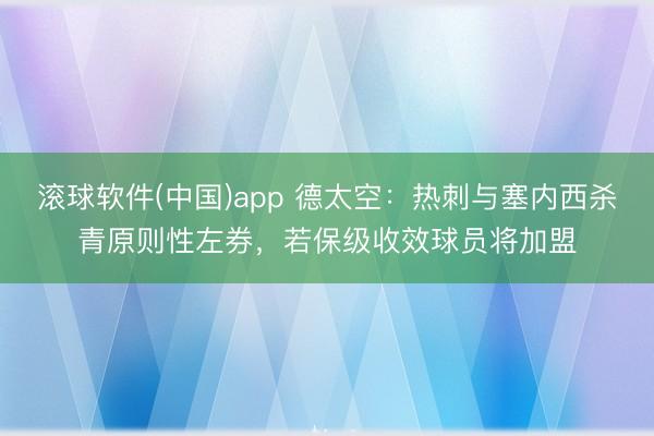 滚球软件(中国)app 德太空：热刺与塞内西杀青原则性左券，若保级收效球员将加盟