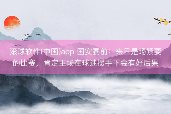 滚球软件(中国)app 国安赛前:来日是场紧要的比赛,肯定主场在球迷援手下会有好后果
