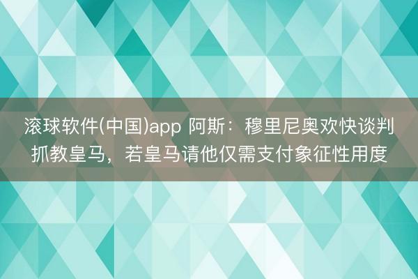 滚球软件(中国)app 阿斯：穆里尼奥欢快谈判抓教皇马，若皇马请他仅需支付象征性用度