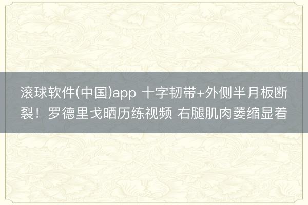 滚球软件(中国)app 十字韧带+外侧半月板断裂!罗德里戈晒历练视频 右腿肌肉萎缩显着