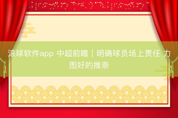 滚球软件app 中超前瞻｜明确球员场上责任 力图好的推崇