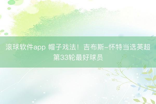 滚球软件app 帽子戏法！吉布斯-怀特当选英超第33轮最好球员