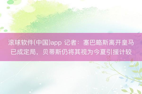 滚球软件(中国)app 记者:塞巴略斯离开皇马已成定局,贝蒂斯仍将其视为今夏引援计较