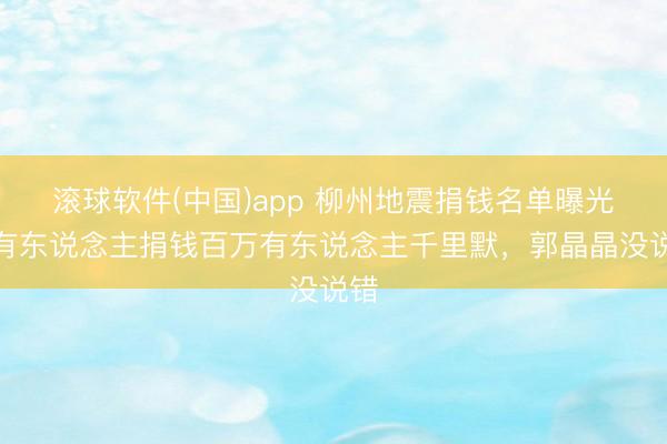 滚球软件(中国)app 柳州地震捐钱名单曝光，有东说念主捐钱百万有东说念主千里默，郭晶晶没说错
