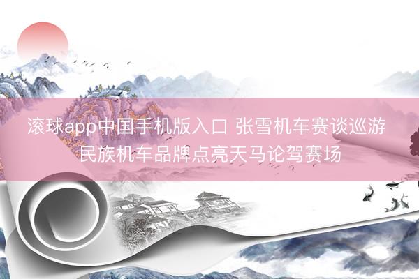 滚球app中国手机版入口 张雪机车赛谈巡游 民族机车品牌点亮天马论驾赛场