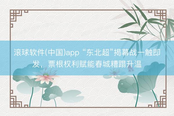 滚球软件(中国)app “东北超”揭幕战一触即发，票根权利赋能春城糟蹋升温