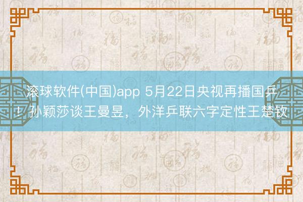 滚球软件(中国)app 5月22日央视再播国乒！孙颖莎谈王曼昱，外洋乒联六字定性王楚钦