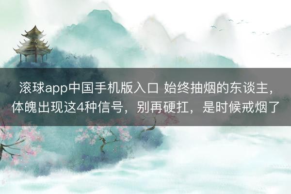 滚球app中国手机版入口 始终抽烟的东谈主,体魄出现这4种信号,别再硬扛,是时候戒烟了