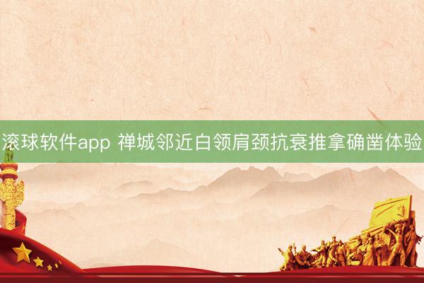 滚球软件app 禅城邻近白领肩颈抗衰推拿确凿体验