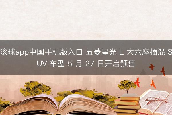 滚球app中国手机版入口 五菱星光 L 大六座插混 SUV 车型 5 月 27 日开启预售