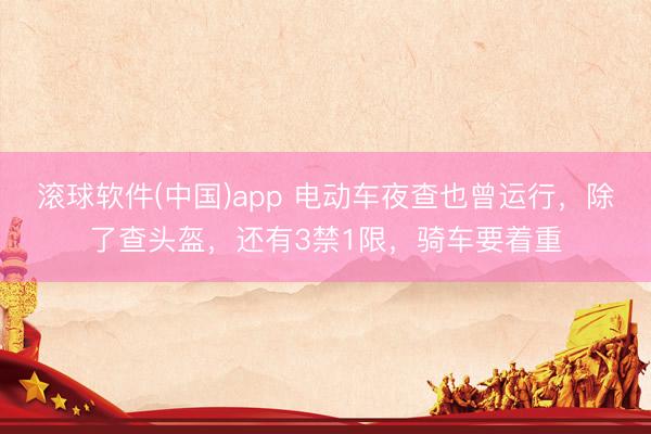 滚球软件(中国)app 电动车夜查也曾运行,除了查头盔,还有3禁1限,骑车要着重