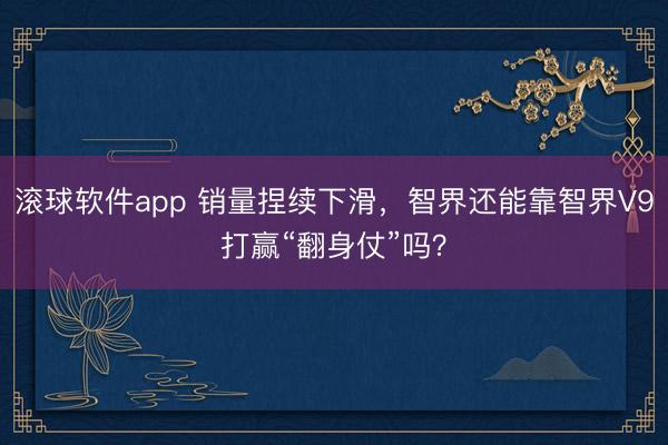 滚球软件app 销量捏续下滑,智界还能靠智界V9打赢“翻身仗”吗?