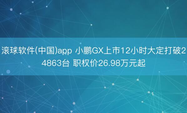 滚球软件(中国)app 小鹏GX上市12小时大定打破24863台 职权价26.98万元起