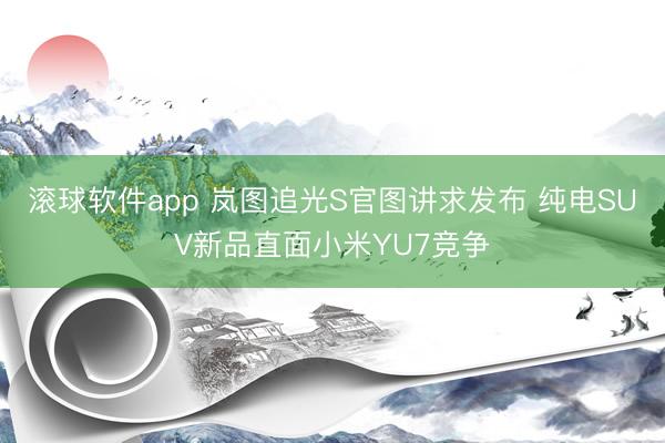 滚球软件app 岚图追光S官图讲求发布 纯电SUV新品直面小米YU7竞争