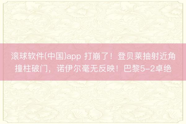 滚球软件(中国)app 打崩了！登贝莱抽射近角撞柱破门，诺伊尔毫无反映！巴黎5-2卓绝