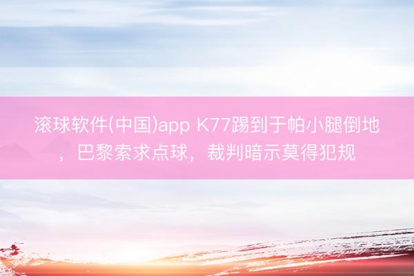 滚球软件(中国)app K77踢到于帕小腿倒地,巴黎索求点球,裁判暗示莫得犯规