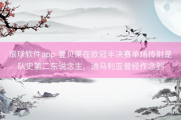 滚球软件app 登贝莱在欧冠半决赛单场传射是队史第二东说念主,迪马利亚曾经作念到