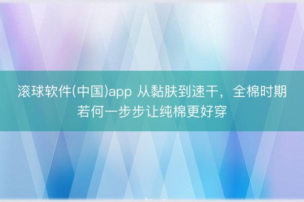 滚球软件(中国)app 从黏肤到速干，<a href=
