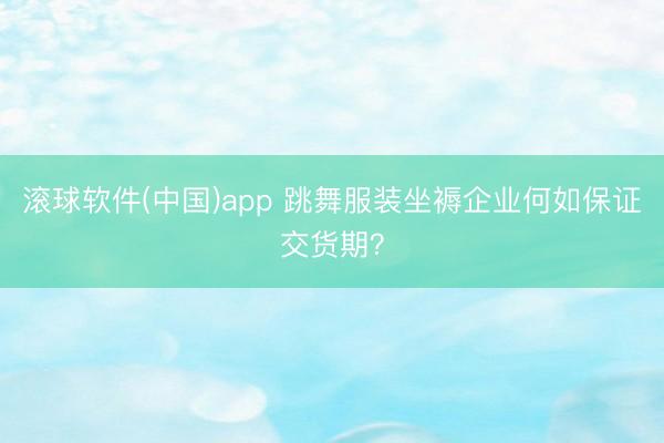 滚球软件(中国)app 跳舞服装坐褥企业何如保证交货期?